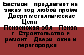  «Бастион » предлагает на заказ под любой проём: -Двери металлические › Цена ­ 10 000 - Пензенская обл., Пенза г. Строительство и ремонт » Двери, окна и перегородки   